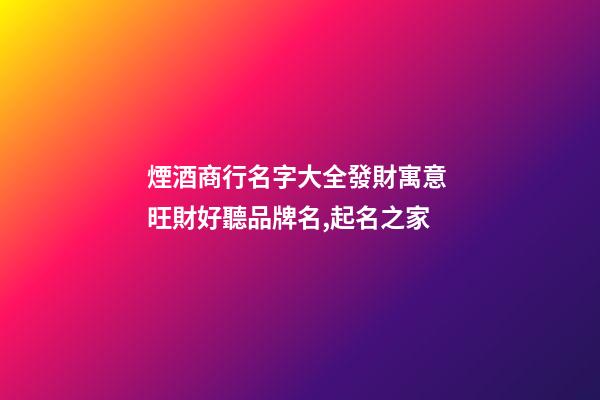 煙酒商行名字大全發財寓意 旺財好聽品牌名,起名之家-第1張-商標起名-玄機派